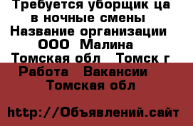 Требуется уборщик(ца) в ночные смены › Название организации ­ ООО “Малина“ - Томская обл., Томск г. Работа » Вакансии   . Томская обл.